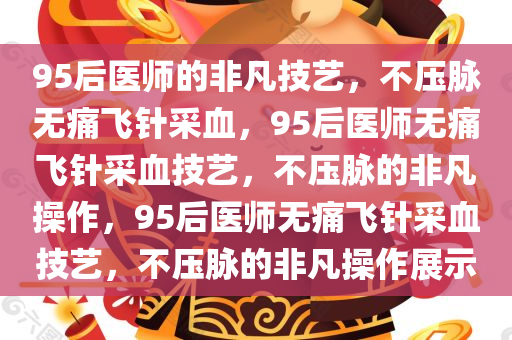 95后医师的非凡技艺，不压脉无痛飞针采血，95后医师无痛飞针采血技艺，不压脉的非凡操作，95后医师无痛飞针采血技艺，不压脉的非凡操作展示