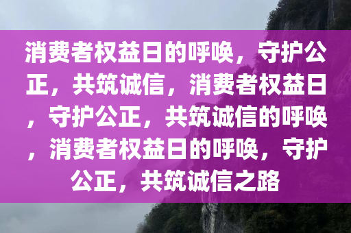 消费者权益日的呼唤，守护公正，共筑诚信，消费者权益日，守护公正，共筑诚信的呼唤，消费者权益日的呼唤，守护公正，共筑诚信之路