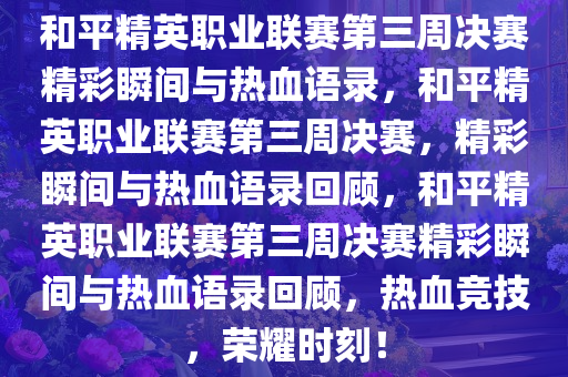 和平精英职业联赛第三周决赛精彩瞬间与热血语录，和平精英职业联赛第三周决赛，精彩瞬间与热血语录回顾，和平精英职业联赛第三周决赛精彩瞬间与热血语录回顾，热血竞技，荣耀时刻！