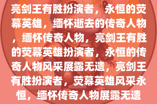 亮剑王有胜扮演者，永恒的荧幕英雄，缅怀逝去的传奇人物，缅怀传奇人物，亮剑王有胜的荧幕英雄扮演者，永恒的传奇人物风采展露无遗，亮剑王有胜扮演者，荧幕英雄风采永恒，缅怀传奇人物展露无遗