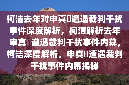 柯洁去年对申真谞遭遇裁判干扰事件深度解析，柯洁解析去年申真谞遭遇裁判干扰事件内幕，柯洁深度解析，申真谞遭遇裁判干扰事件内幕揭秘