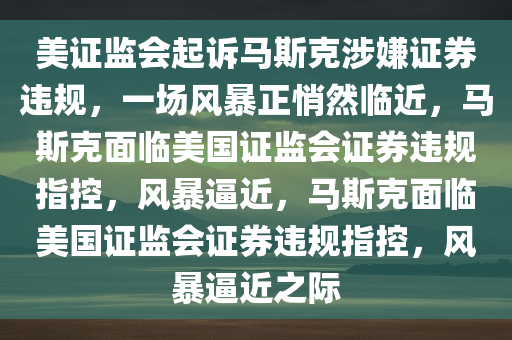 美证监会起诉马斯克涉嫌证券违规，一场风暴正悄然临近，马斯克面临美国证监会证券违规指控，风暴逼近，马斯克面临美国证监会证券违规指控，风暴逼近之际