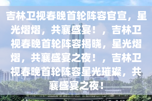 吉林卫视春晚首轮阵容官宣，星光熠熠，共襄盛宴！，吉林卫视春晚首轮阵容揭晓，星光熠熠，共襄盛宴之夜！，吉林卫视春晚首轮阵容星光璀璨，共襄盛宴之夜！
