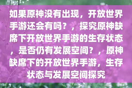 如果原神没有出现，开放世界手游还会有吗？，探究原神缺席下开放世界手游的生存状态，是否仍有发展空间？，原神缺席下的开放世界手游，生存状态与发展空间探究