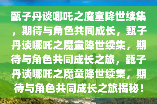 甄子丹谈哪吒之魔童降世续集，期待与角色共同成长，甄子丹谈哪吒之魔童降世续集，期待与角色共同成长之旅，甄子丹谈哪吒之魔童降世续集，期待与角色共同成长之旅揭秘！