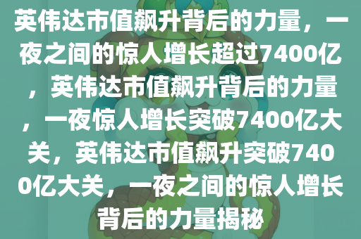 英伟达市值飙升背后的力量，一夜之间的惊人增长超过7400亿，英伟达市值飙升背后的力量，一夜惊人增长突破7400亿大关，英伟达市值飙升突破7400亿大关，一夜之间的惊人增长背后的力量揭秘