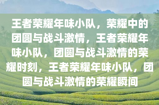 王者荣耀年味小队，荣耀中的团圆与战斗激情，王者荣耀年味小队，团圆与战斗激情的荣耀时刻，王者荣耀年味小队，团圆与战斗激情的荣耀瞬间