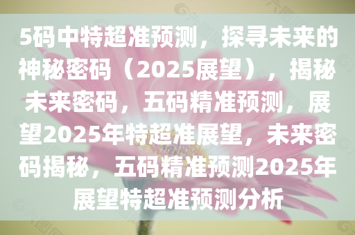 5码中特超准预测，探寻未来的神秘密码（2025展望），揭秘未来密码，五码精准预测，展望2025年特超准展望，未来密码揭秘，五码精准预测2025年展望特超准预测分析