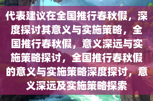 代表建议在全国推行春秋假，深度探讨其意义与实施策略，全国推行春秋假，意义深远与实施策略探讨，全国推行春秋假的意义与实施策略深度探讨，意义深远及实施策略探索
