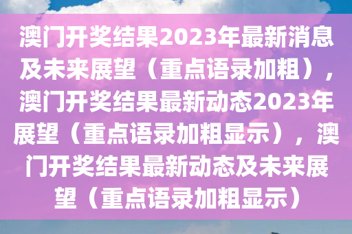 澳门开奖结果2023年最新消息及未来展望（重点语录加粗），澳门开奖结果最新动态2023年展望（重点语录加粗显示），澳门开奖结果最新动态及未来展望（重点语录加粗显示）