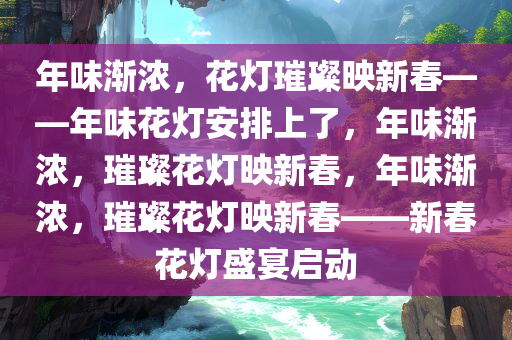 年味渐浓，花灯璀璨映新春——年味花灯安排上了，年味渐浓，璀璨花灯映新春，年味渐浓，璀璨花灯映新春——新春花灯盛宴启动