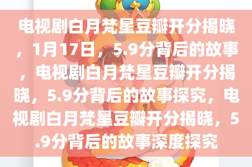 电视剧白月梵星豆瓣开分揭晓，1月17日，5.9分背后的故事，电视剧白月梵星豆瓣开分揭晓，5.9分背后的故事探究，电视剧白月梵星豆瓣开分揭晓，5.9分背后的故事深度探究今晚必出三肖2025_2025新澳门精准免费提供·精确判断