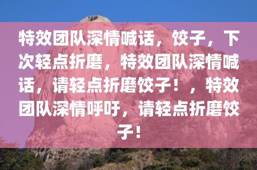 特效团队深情喊话，饺子，下次轻点折磨，特效团队深情喊话，请轻点折磨饺子！，特效团队深情呼吁，请轻点折磨饺子！今晚必出三肖2025_2025新澳门精准免费提供·精确判断