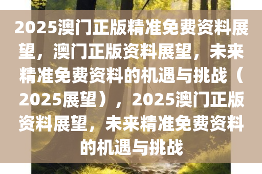 2025澳门正版精准免费资料展望，澳门正版资料展望，未来精准免费资料的机遇与挑战（2025展望），2025澳门正版资料展望，未来精准免费资料的机遇与挑战今晚必出三肖2025_2025新澳门精准免费提供·精确判断