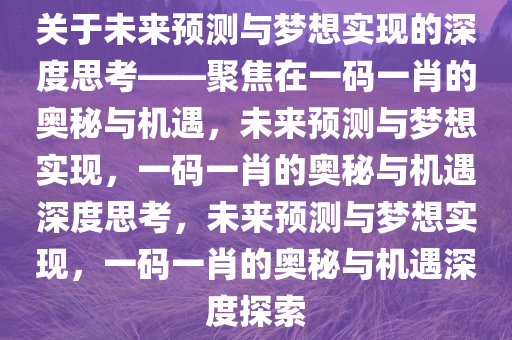 关于未来预测与梦想实现的深度思考——聚焦在一码一肖的奥秘与机遇，未来预测与梦想实现，一码一肖的奥秘与机遇深度思考，未来预测与梦想实现，一码一肖的奥秘与机遇深度探索今晚必出三肖2025_2025新澳门精准免费提供·精确判断