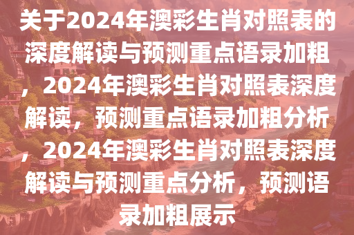 关于2024年澳彩生肖对照表的深度解读与预测重点语录加粗，2024年澳彩生肖对照表深度解读，预测重点语录加粗分析，2024年澳彩生肖对照表深度解读与预测重点分析，预测语录加粗展示今晚必出三肖2025_2025新澳门精准免费提供·精确判断