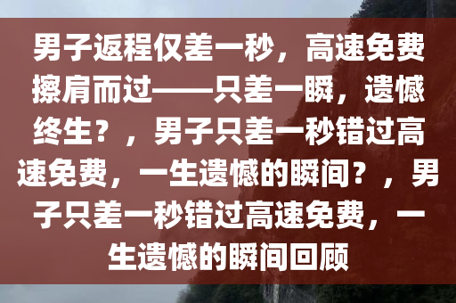男子返程仅差一秒，高速免费擦肩而过——只差一瞬，遗憾终生？，男子只差一秒错过高速免费，一生遗憾的瞬间？，男子只差一秒错过高速免费，一生遗憾的瞬间回顾