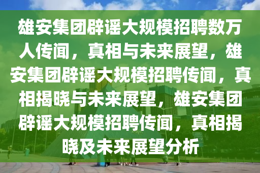 雄安集团辟谣大规模招聘数万人
