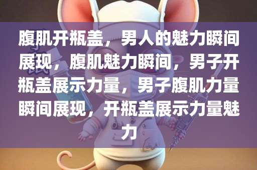 腹肌开瓶盖，男人的魅力瞬间展现，腹肌魅力瞬间，男子开瓶盖展示力量，男子腹肌力量瞬间展现，开瓶盖展示力量魅力今晚必出三肖2025_2025新澳门精准免费提供·精确判断