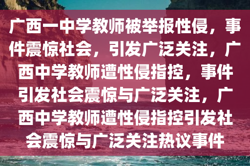 广西一中学教师被举报性侵，事件震惊社会，引发广泛关注，广西中学教师遭性侵指控，事件引发社会震惊与广泛关注，广西中学教师遭性侵指控引发社会震惊与广泛关注热议事件今晚必出三肖2025_2025新澳门精准免费提供·精确判断