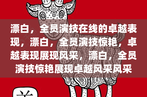 漂白，全员演技在线的卓越表现，漂白，全员今晚必出三肖2025_2025新澳门精准免费提供·精确判断演技惊艳，卓越表现展现风采，漂白，全员演技惊艳展现卓越风采风采