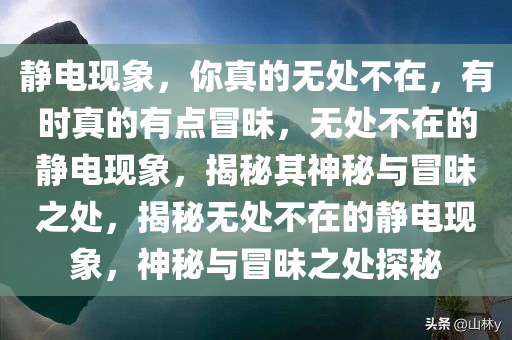 静电现象，你真的无处不在，有时真的有点冒昧，无处不在的静电现象，揭秘其神秘与冒昧之处，揭秘无处不在的静电现象，神秘与冒昧之处探秘