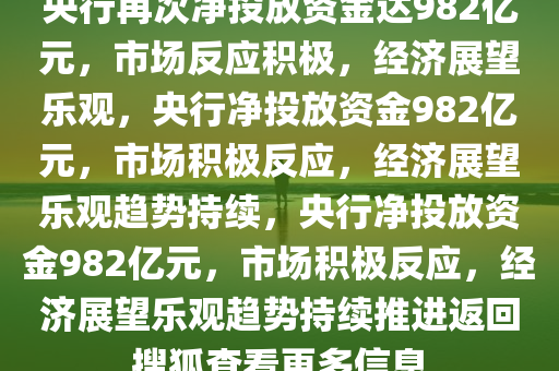 央行再次净投放资金达982亿元，市场反应积极，今晚必出三肖2025_2025新澳门精准免费提供·精确判断经济展望乐观，央行净投放资金982亿元，市场积极反应，经济展望乐观趋势持续，央行净投放资金982亿元，市场积极反应，经济展望乐观趋势持续推进返回搜狐查看更多信息