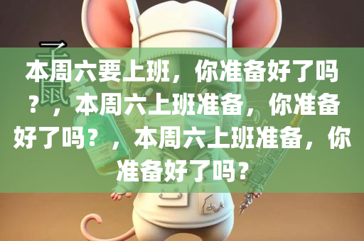 本周六要上班，你准备好了吗？，本周六上班准备，你准备好了吗？，本周六上班准备，你准备好了吗？今晚必出三肖2025_2025新澳门精准免费提供·精确判断