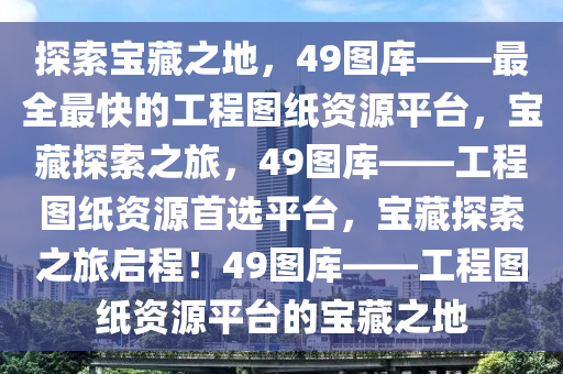 探索宝藏之地，49图库——最全最快的工程图纸资源平台，宝藏探索之旅，49图库——工程图纸资源首选平台，宝藏探索之旅启程！49图库——工程图纸资源平台的宝藏之地今晚必出三肖2025_2025新澳门精准免费提供·精确判断