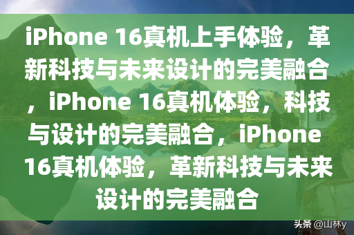 iPhone 16真机上手体验，革新科技与未来设计的完美融合，今晚必出三肖2025_2025新澳门精准免费提供·精确判断iPhone 16真机体验，科技与设计的完美融合，iPhone 16真机体验，革新科技与未来设计的完美融合