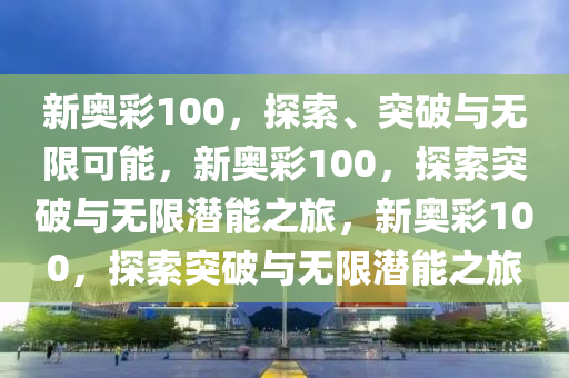 新奥彩100，探索、突破与无限可能，新奥彩100，探索突破与无限潜能之旅，新奥彩100，探索突破与无限潜能之旅今晚必出三肖2025_2025新澳门精准免费提供·精确判断