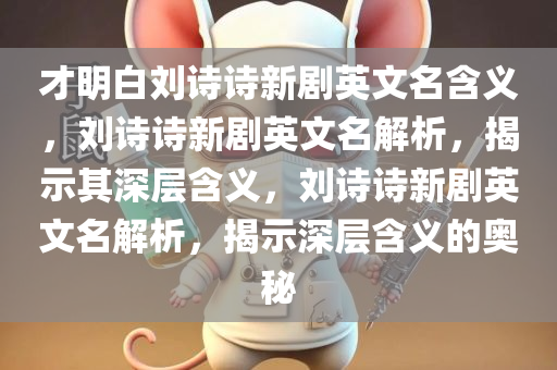 才明白刘诗诗新剧英文名含义，刘诗诗新剧英文名解析，揭示其深层含义，刘诗诗新剧英文名解析，揭示深层含义的奥秘今晚必出三肖2025_2025新澳门精准免费提供·精确判断