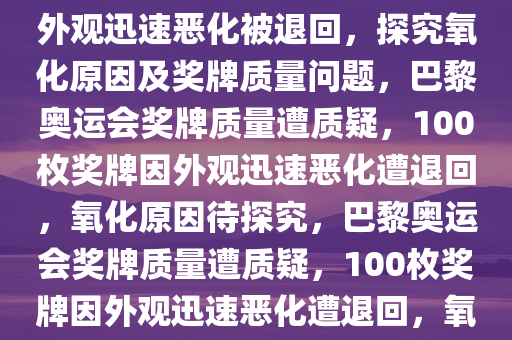 大约 100 枚巴黎奥运会奖牌因外观迅速恶化被退回，探究氧化原因及奖牌质量问题，巴黎奥运会奖牌质量遭质疑，100枚奖牌因外观迅速恶化遭退回，氧化原因待探究，巴黎奥运会奖牌质量遭质疑，100枚奖牌因外观迅速恶化遭退回，氧化原因待深入探究