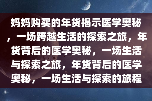 妈妈购买的年货揭示医学奥秘，一场跨越生活的探索之旅，年货背后的医学奥秘，一场生活与探索之旅，年货背后的医学奥秘，一场生活与探索的旅程今晚必出三肖2025_2025新澳门精准免费提供·精确判断