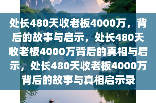 处长480天收老板4000万，背后的故事与启示，处长480天收老板4000万背后的真相与启示，处长480天收老板4000万背后的故事与真相启示录今晚必出三肖2025_2025新澳门精准免费提供·精确判断