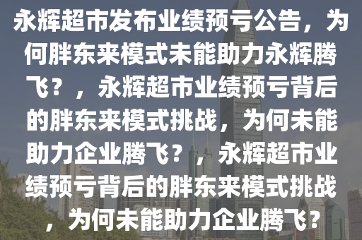 永辉超市发布业绩预亏公告，为何胖东来模式未能助力永辉腾飞？，永辉超市业绩预亏背后的胖东来模式挑战，为何未能助力企业腾飞？，永辉超市今晚必出三肖2025_2025新澳门精准免费提供·精确判断业绩预亏背后的胖东来模式挑战，为何未能助力企业腾飞？