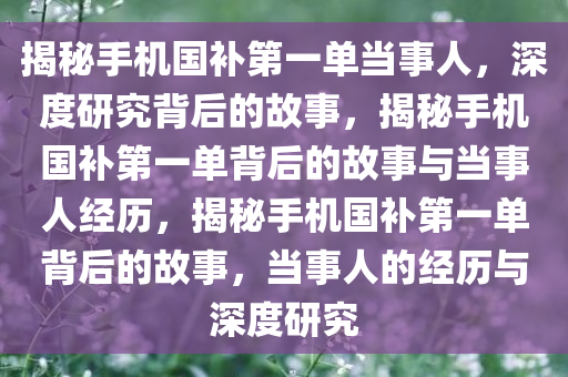 揭秘手机国补第一单当事人，深度研究背后的故事，揭秘手机国补第一单背后的故事与当事人经历，揭秘手机国补第一单背后的故事，当事人的经历与深度研究今晚必出三肖2025_2025新澳门精准免费提供·精确判断