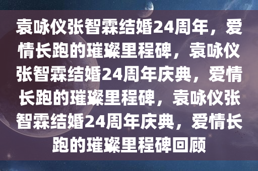 袁咏仪张智霖结婚24周年，爱情长跑的璀璨里程碑，袁咏仪张智霖结婚24周年庆典，爱情长跑的璀璨里程碑，袁咏仪张智霖结婚24周年庆典，爱情长跑的璀璨里程碑回顾
