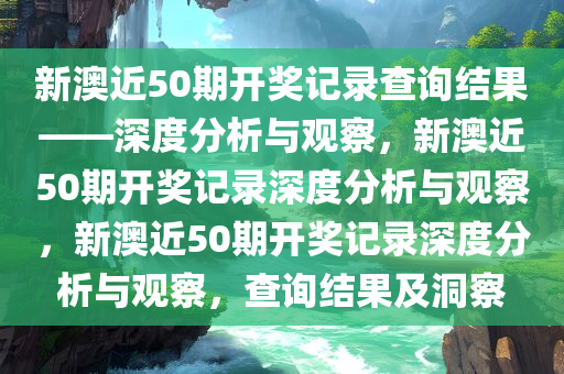 新澳近50期开奖记录查询结果——深度分析与观察，新澳近50期开奖记录深度分析与观察，新澳近50期开奖记录深度分析与观察，查询结果及洞察