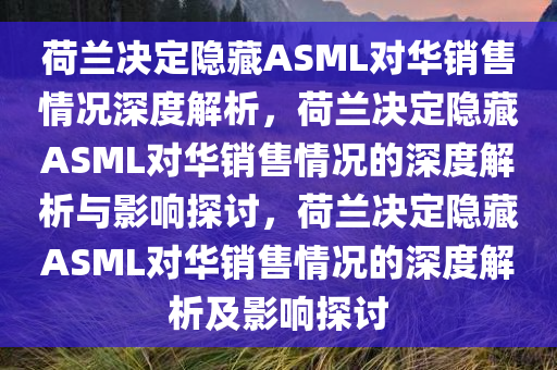 荷兰决定隐藏ASML对华销售情况深度解析，荷兰决定隐藏ASML对华销售情况的深度解析与影响探讨，荷兰决定隐藏ASML对华销售情况的深度解析及影响探讨今晚必出三肖2025_2025新澳门精准免费提供·精确判断