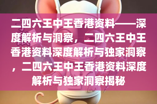 二四六王中王香港资料——深度解析与洞察，二四六王中王香港资料深度解析与独家洞察，二四六王中王香港资料深度解析与独家洞察揭秘今晚必出三肖2025_2025新澳门精准免费提供·精确判断