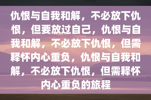 仇恨与自我和解，不必放下仇恨，但要放过自己，仇恨与自我和解，不必放下仇恨，但需释怀内心重负，仇恨与自我和解，不必放下仇恨，但需释怀内心重负的旅程