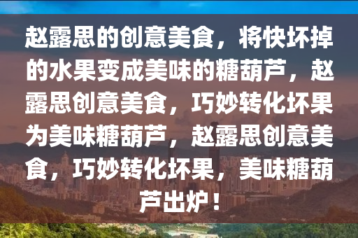 赵露思的创意美食，将快坏掉的水果变成美味的糖葫芦，赵露思创意美食，巧妙转化坏果为美味糖葫芦，赵露思创意美食，巧妙转化坏果，美味糖葫芦出炉！今晚必出三肖2025_2025新澳门精准免费提供·精确判断
