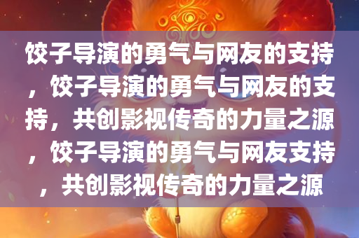 饺子导演的勇气与网友的支持，饺子导演的勇气与网友的支持，共创影视传奇的力量之源，饺子导演的勇气与网友支持，共创影视传奇的力量之源