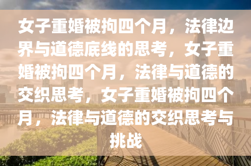 女子重婚被拘四个月，法律边界与道德底线的思考，女子重婚被拘四个月，法律与道德的交织思考，女子重婚被拘四个月，法律与道德的交织思考与挑战今晚必出三肖2025_2025新澳门精准免费提供·精确判断