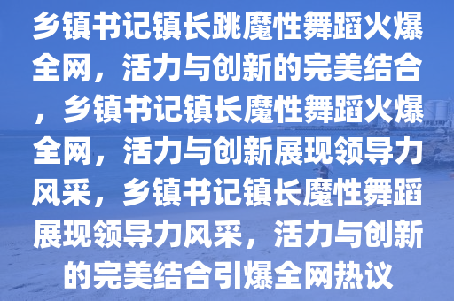 乡镇书记镇长跳魔性舞蹈火爆全网，活力与创新的完美结合，乡镇书记镇长魔性舞蹈火爆全网，活力与创新今晚必出三肖2025_2025新澳门精准免费提供·精确判断展现领导力风采，乡镇书记镇长魔性舞蹈展现领导力风采，活力与创新的完美结合引爆全网热议