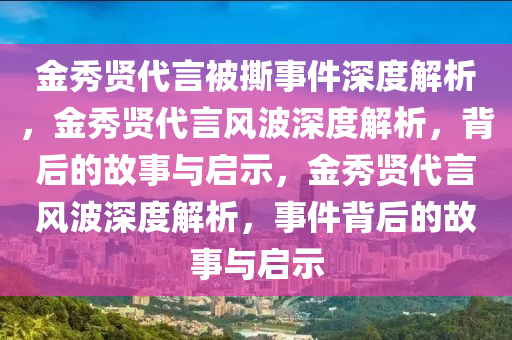 金秀贤代言被撕事件深度解析，金秀贤代言风波深度解析，背后的故事与启示，金秀贤代言风波深度解析，事件背后的故事与启示