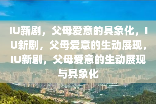 IU新剧，父母爱意的具象化，IU新剧，父母爱意的生动展现，IU新剧，父母爱意的生动展现与具象化