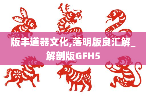 版丰道器文化,落明版良汇解_解剖版GFH5