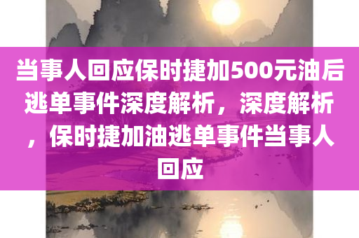 当事人回应保时捷加500元油后逃单事件深度解析，深度解析，保时捷加油逃单事件当事人回应